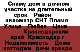 Сниму дом в дачном участке на длительный срок › Район ­ 117 километр,СНТ Пламя › Улица ­ Любая › Цена ­ 8 000 - Краснодарский край, Краснодар г. Недвижимость » Дома, коттеджи, дачи аренда   . Краснодарский край,Краснодар г.